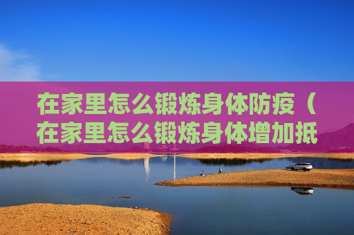 在家里怎么锻炼身体防疫（在家里怎么锻炼身体增加抵抗力）