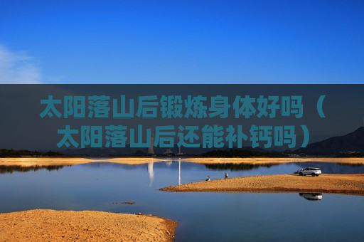 太阳落山后锻炼身体好吗（太阳落山后还能补钙吗）