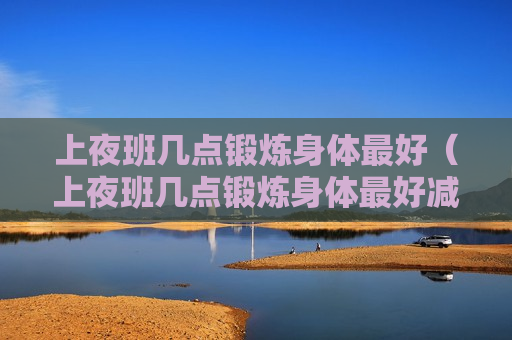 上夜班几点锻炼身体最好（上夜班几点锻炼身体最好减肥）