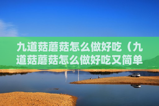 九道菇蘑菇怎么做好吃（九道菇蘑菇怎么做好吃又简单）