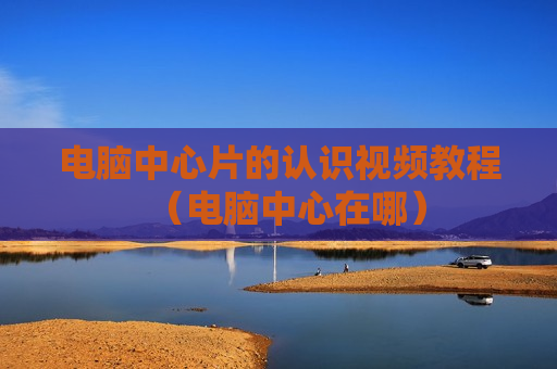电脑中心片的认识视频教程（电脑中心在哪）