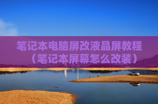 笔记本电脑屏改液晶屏教程（笔记本屏幕怎么改装）
