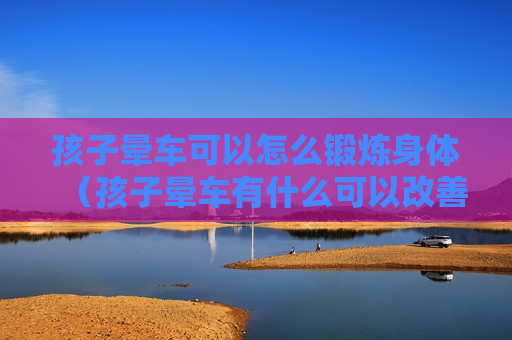 孩子晕车可以怎么锻炼身体（孩子晕车有什么可以改善）