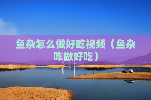 鱼杂怎么做好吃视频（鱼杂咋做好吃）