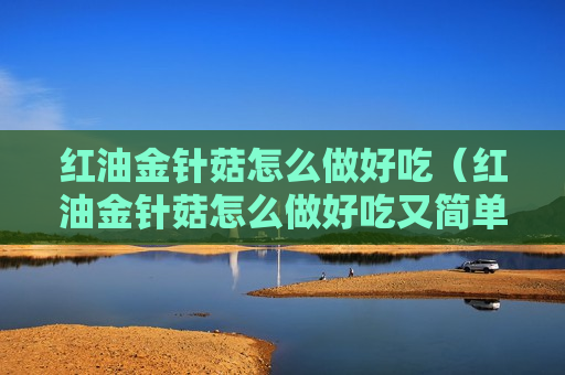 红油金针菇怎么做好吃（红油金针菇怎么做好吃又简单视频）