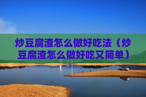 炒豆腐渣怎么做好吃法（炒豆腐渣怎么做好吃又简单）