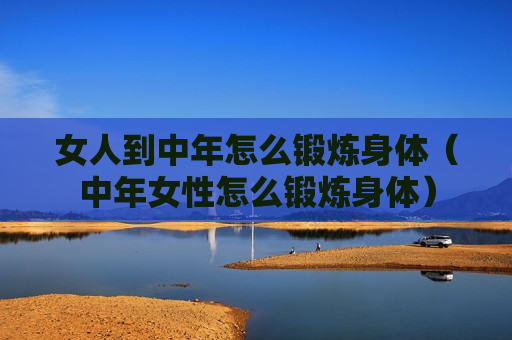 女人到中年怎么锻炼身体（中年女性怎么锻炼身体）