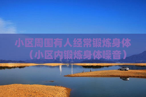 小区周围有人经常锻炼身体（小区内锻炼身体噪音）