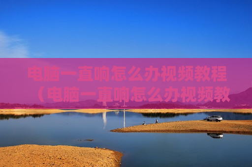 电脑一直响怎么办视频教程（电脑一直响怎么办视频教程下载）