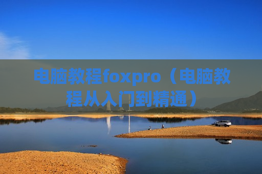 电脑教程foxpro（电脑教程从入门到精通）