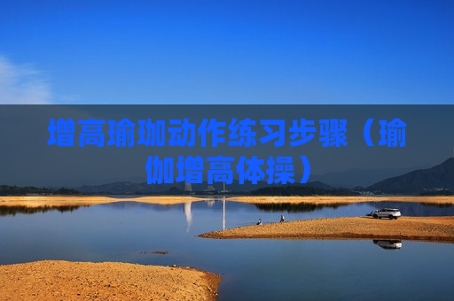 增高瑜珈动作练习步骤（瑜伽增高体操）