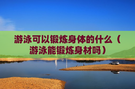 游泳可以锻炼身体的什么（游泳能锻炼身材吗）