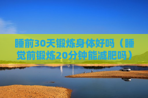 睡前30天锻炼身体好吗（睡觉前锻炼20分钟能减肥吗）