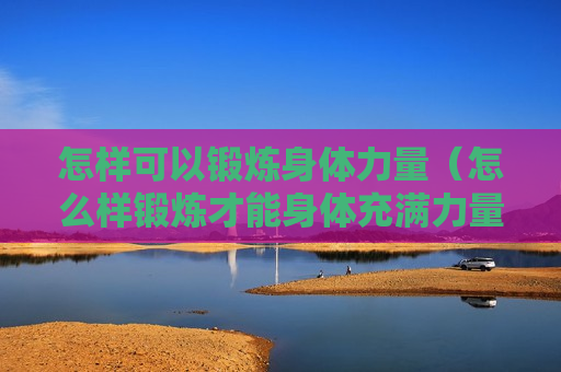 怎样可以锻炼身体力量（怎么样锻炼才能身体充满力量）