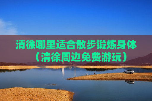 清徐哪里适合散步锻炼身体（清徐周边免费游玩）