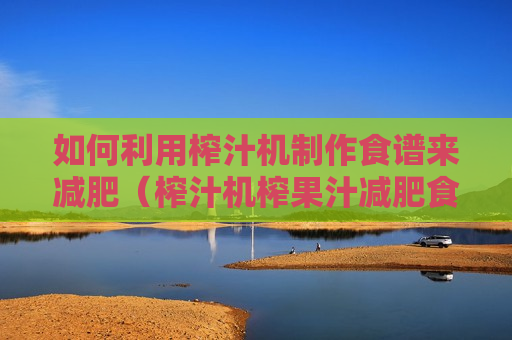 如何利用榨汁机制作食谱来减肥（榨汁机榨果汁减肥食谱大全）