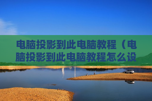 电脑投影到此电脑教程（电脑投影到此电脑教程怎么设置）