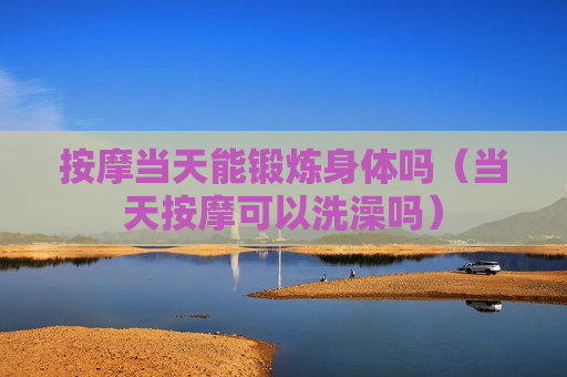按摩当天能锻炼身体吗（当天按摩可以洗澡吗）