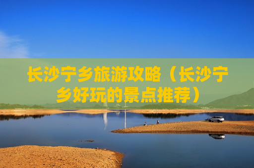 长沙宁乡旅游攻略（长沙宁乡好玩的景点推荐）