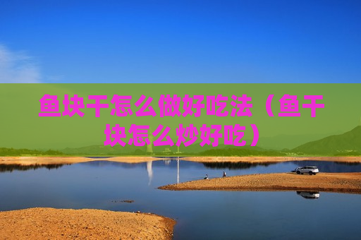 鱼块干怎么做好吃法（鱼干块怎么炒好吃）