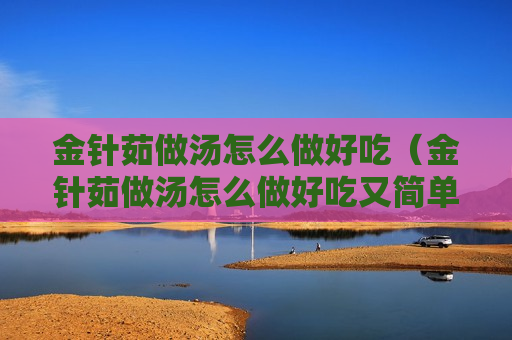 金针茹做汤怎么做好吃（金针茹做汤怎么做好吃又简单）