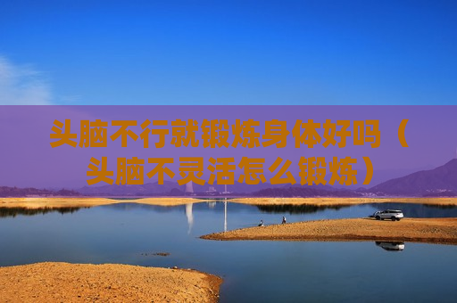 头脑不行就锻炼身体好吗（头脑不灵活怎么锻炼）
