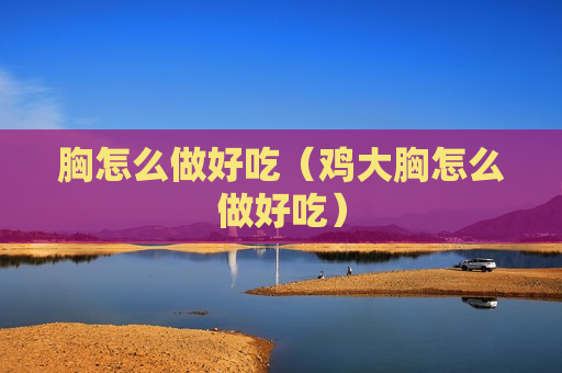胸怎么做好吃（鸡大胸怎么做好吃）