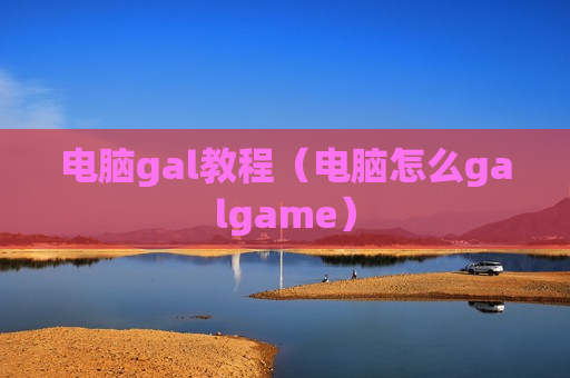 电脑gal教程（电脑怎么galgame）