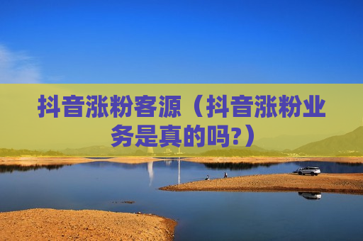 抖音涨粉客源（抖音涨粉业务是真的吗?）
