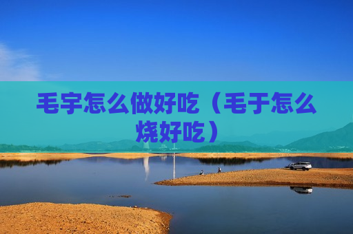 毛宇怎么做好吃（毛于怎么烧好吃）