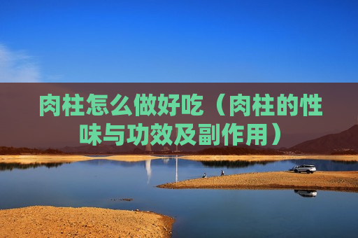 肉柱怎么做好吃（肉柱的性味与功效及副作用）