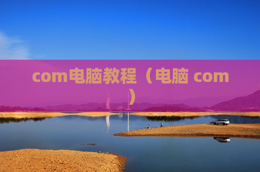 com电脑教程（电脑 com）