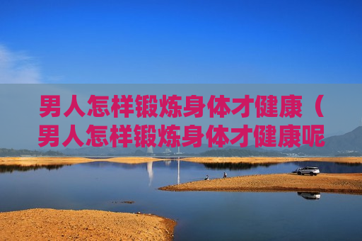 男人怎样锻炼身体才健康（男人怎样锻炼身体才健康呢）