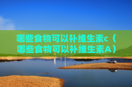 哪些食物可以补维生素c（哪些食物可以补维生素A）