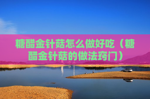 糖醋金针菇怎么做好吃（糖醋金针菇的做法窍门）