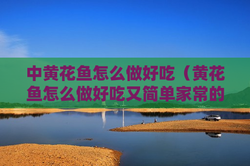 中黄花鱼怎么做好吃（黄花鱼怎么做好吃又简单家常的做法）