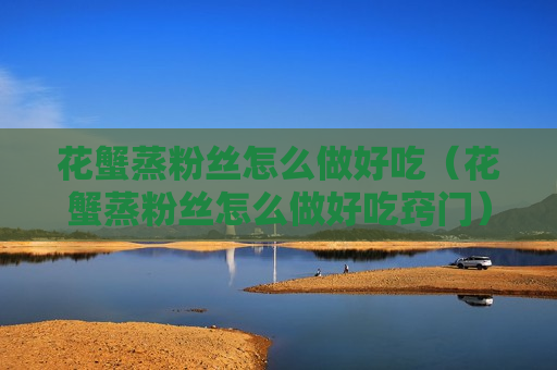 花蟹蒸粉丝怎么做好吃（花蟹蒸粉丝怎么做好吃窍门）