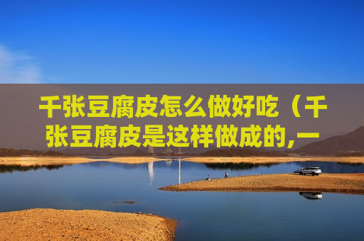 千张豆腐皮怎么做好吃（千张豆腐皮是这样做成的,一勺子浇上去,真正的纯手工!）