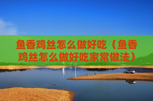 鱼香鸡丝怎么做好吃（鱼香鸡丝怎么做好吃家常做法）