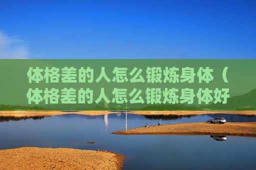 体格差的人怎么锻炼身体（体格差的人怎么锻炼身体好）