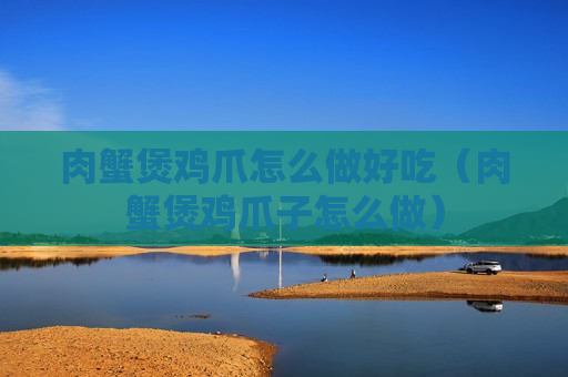 肉蟹煲鸡爪怎么做好吃（肉蟹煲鸡爪子怎么做）