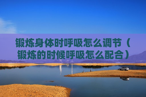 锻炼身体时呼吸怎么调节（锻炼的时候呼吸怎么配合）