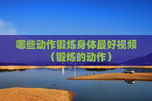 哪些动作锻炼身体最好视频（锻炼的动作）