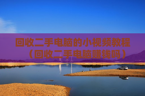 回收二手电脑的小视频教程（回收二手电脑赚钱吗）
