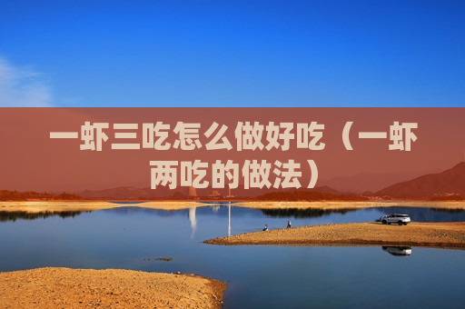 一虾三吃怎么做好吃（一虾两吃的做法）