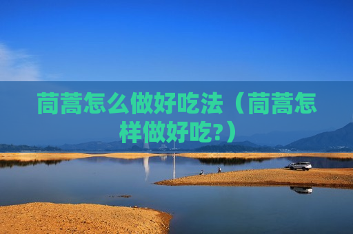 茼蒿怎么做好吃法（茼蒿怎样做好吃?）