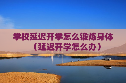 学校延迟开学怎么锻炼身体（延迟开学怎么办）