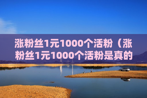 涨粉丝1元1000个活粉（涨粉丝1元1000个活粉是真的吗）