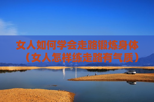 女人如何学会走路锻炼身体（女人怎样练走路有气质）