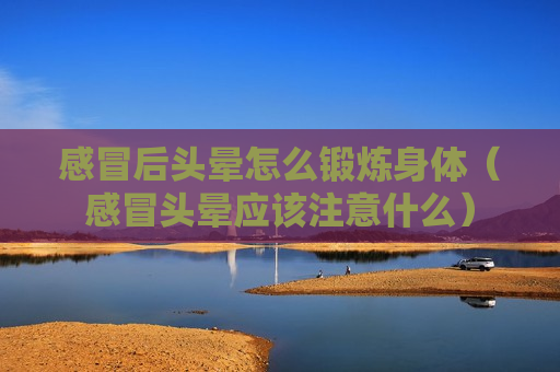 感冒后头晕怎么锻炼身体（感冒头晕应该注意什么）